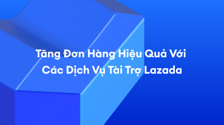 Các Dịch Vụ Tài Trợ Lazada: Tập Trung Đúng Tệp Khách Hàng – Tăng Đơn Dễ Dàng